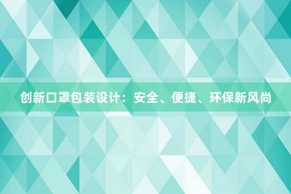 创新口罩包装设计：安全、便捷、环保新风尚